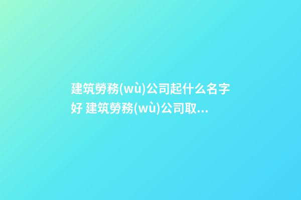 建筑勞務(wù)公司起什么名字好 建筑勞務(wù)公司取名-第1張-公司起名-玄機派